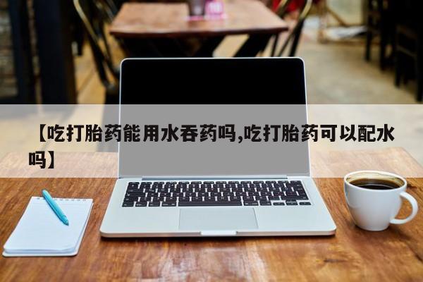 意外怀孕怎么办?打胎药购买微信【吃打胎药能用水吞药吗,吃打胎药可以配水吗】