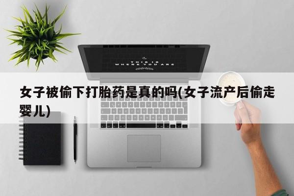 意外怀孕怎么办?打胎药购买微信女子被偷下打胎药是真的吗(女子流产后偷走婴儿)