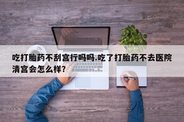 意外怀孕怎么办?打胎药购买微信吃打胎药不刮宫行吗吗.吃了打胎药不去医院清宫会怎么样？