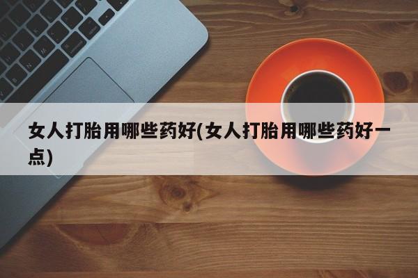 意外怀孕怎么办?打胎药购买微信女人打胎用哪些药好(女人打胎用哪些药好一点)