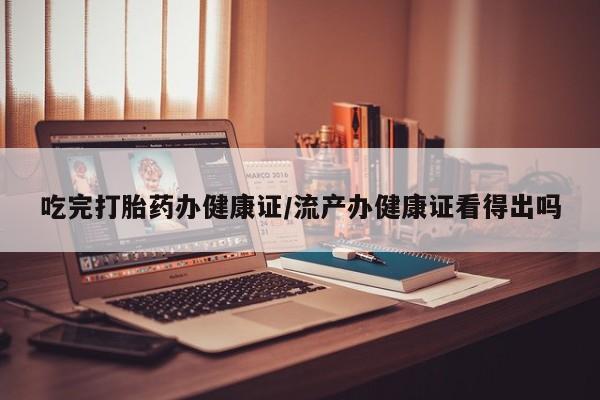 意外怀孕怎么办?打胎药购买微信吃完打胎药办健康证/流产办健康证看得出吗