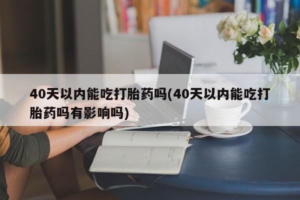 意外怀孕怎么办?打胎药购买微信40天以内能吃打胎药吗(40天以内能吃打胎药吗有影响吗)