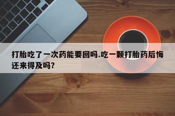 意外怀孕怎么办?打胎药购买微信打胎吃了一次药能要回吗.吃一颗打胎药后悔还来得及吗？