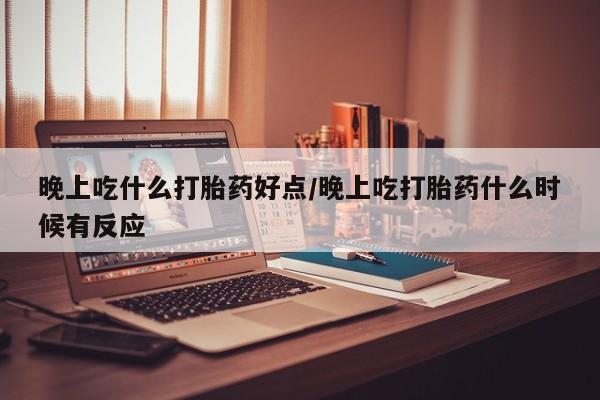 意外怀孕怎么办?打胎药购买微信晚上吃什么打胎药好点/晚上吃打胎药什么时候有反应