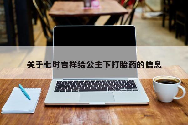 意外怀孕怎么办?打胎药购买微信关于七时吉祥给公主下打胎药的信息