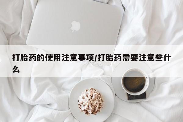 意外怀孕怎么办?打胎药购买微信打胎药的使用注意事项/打胎药需要注意些什么