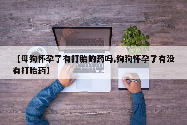 意外怀孕怎么办?打胎药购买微信【母狗怀孕了有打胎的药吗,狗狗怀孕了有没有打胎药】