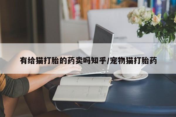 意外怀孕怎么办?打胎药购买微信有给猫打胎的药卖吗知乎/宠物猫打胎药