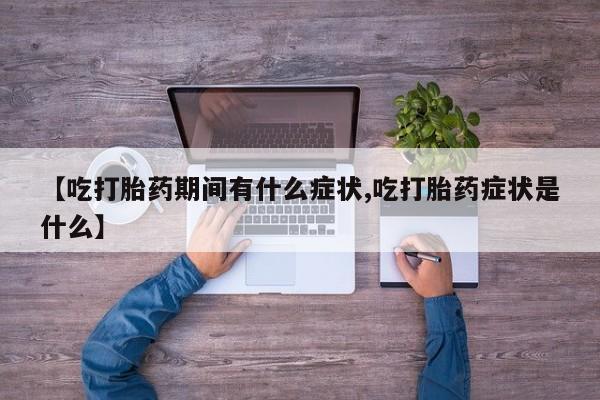 意外怀孕怎么办?打胎药购买微信【吃打胎药期间有什么症状,吃打胎药症状是什么】