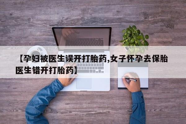 意外怀孕怎么办?打胎药购买微信【孕妇被医生误开打胎药,女子怀孕去保胎 医生错开打胎药】