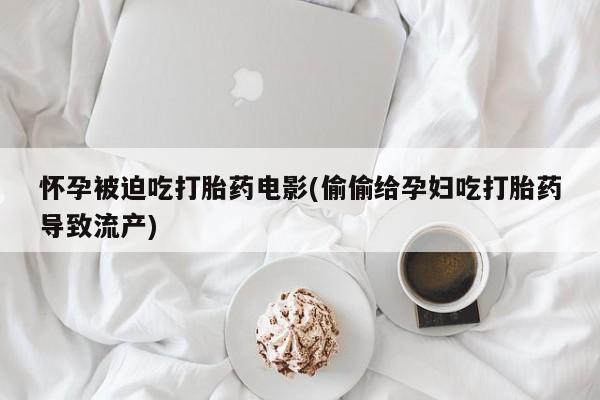 意外怀孕怎么办?打胎药购买微信怀孕被迫吃打胎药电影(偷偷给孕妇吃打胎药导致流产)