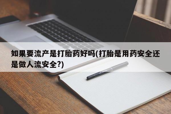 意外怀孕怎么办?打胎药购买微信如果要流产是打胎药好吗(打胎是用药安全还是做人流安全?)