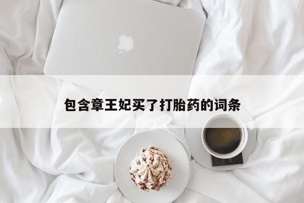 意外怀孕怎么办?打胎药购买微信包含章王妃买了打胎药的词条