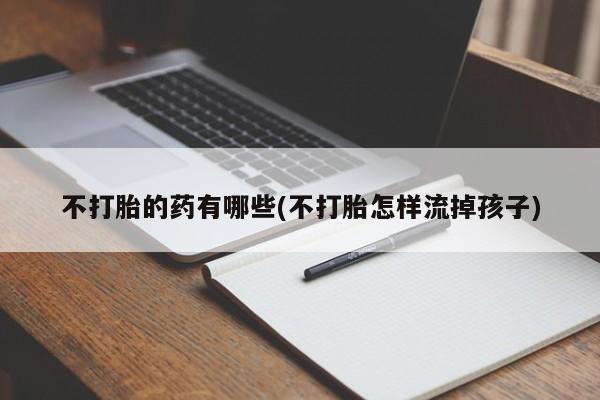 意外怀孕怎么办?打胎药购买微信不打胎的药有哪些(不打胎怎样流掉孩子)