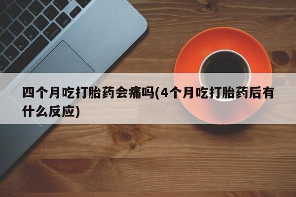 意外怀孕怎么办?打胎药购买微信四个月吃打胎药会痛吗(4个月吃打胎药后有什么反应)