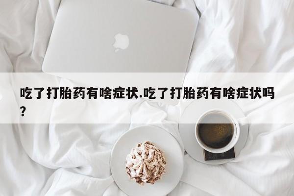 意外怀孕怎么办?打胎药购买微信吃了打胎药有啥症状.吃了打胎药有啥症状吗？