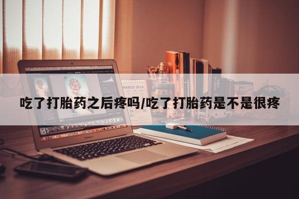 意外怀孕怎么办?打胎药购买微信吃了打胎药之后疼吗/吃了打胎药是不是很疼