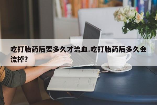 意外怀孕怎么办?打胎药购买微信吃打胎药后要多久才流血.吃打胎药后多久会流掉？