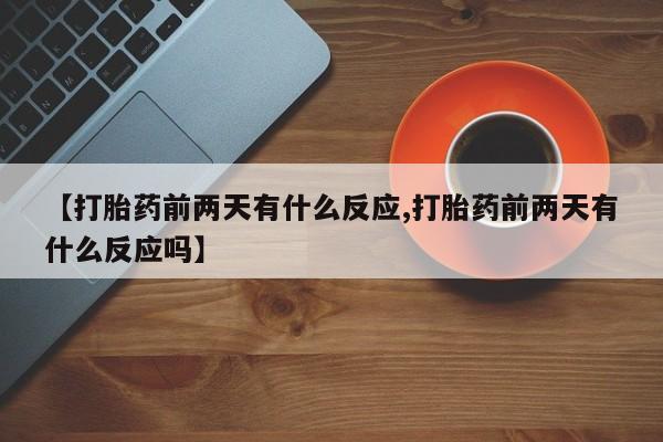 意外怀孕怎么办?打胎药购买微信【打胎药前两天有什么反应,打胎药前两天有什么反应吗】