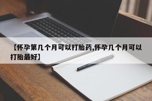意外怀孕怎么办?打胎药购买微信【怀孕第几个月可以打胎药,怀孕几个月可以打胎最好】