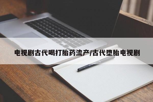 意外怀孕怎么办?打胎药购买微信电视剧古代喝打胎药流产/古代堕胎电视剧