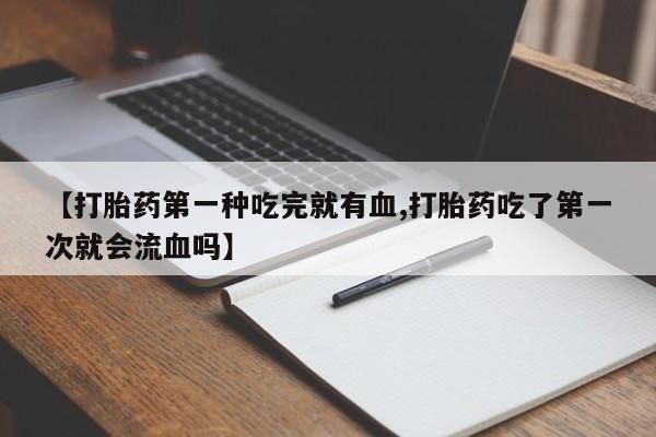 意外怀孕怎么办?打胎药购买微信【打胎药第一种吃完就有血,打胎药吃了第一次就会流血吗】