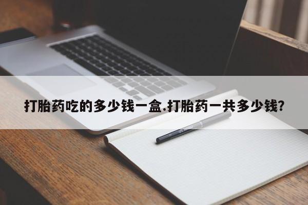 意外怀孕怎么办?打胎药购买微信打胎药吃的多少钱一盒.打胎药一共多少钱？