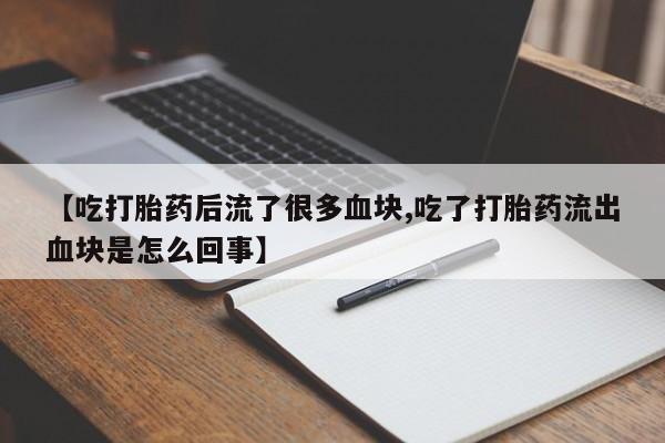 意外怀孕怎么办?打胎药购买微信【吃打胎药后流了很多血块,吃了打胎药流出血块是怎么回事】