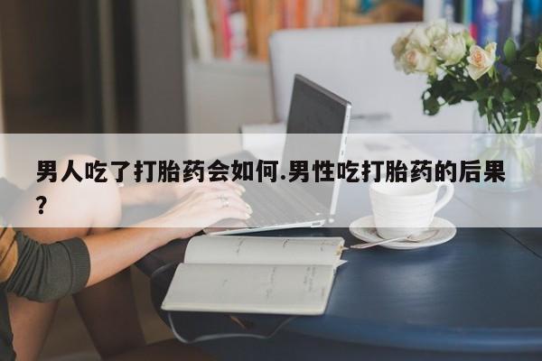 意外怀孕怎么办?打胎药购买微信男人吃了打胎药会如何.男性吃打胎药的后果？