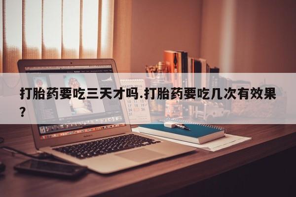 意外怀孕怎么办?打胎药购买微信打胎药要吃三天才吗.打胎药要吃几次有效果？