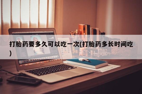 意外怀孕怎么办?打胎药购买微信打胎药要多久可以吃一次(打胎药多长时间吃)