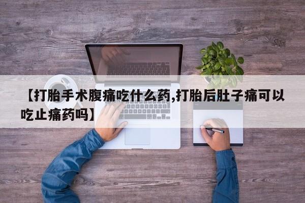 意外怀孕怎么办?打胎药购买微信【打胎手术腹痛吃什么药,打胎后肚子痛可以吃止痛药吗】