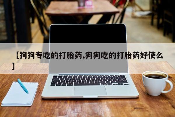 意外怀孕怎么办?打胎药购买微信【狗狗专吃的打胎药,狗狗吃的打胎药好使么】