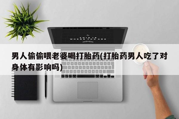 意外怀孕怎么办?打胎药购买微信男人偷偷喂老婆喝打胎药(打胎药男人吃了对身体有影响吗)