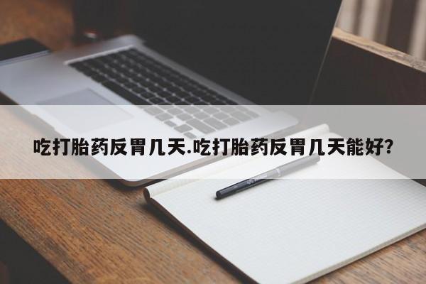 意外怀孕怎么办?打胎药购买微信吃打胎药反胃几天.吃打胎药反胃几天能好？