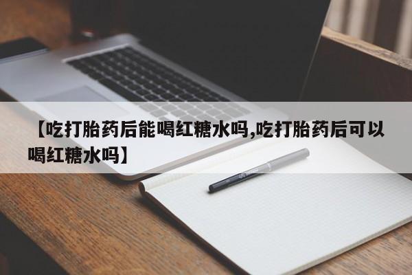意外怀孕怎么办?打胎药购买微信【吃打胎药后能喝红糖水吗,吃打胎药后可以喝红糖水吗】