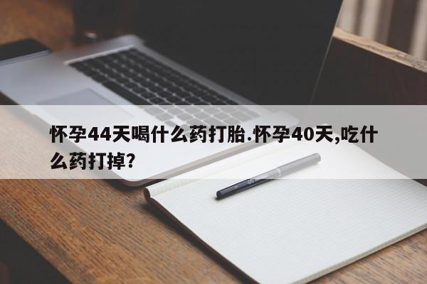 意外怀孕怎么办?打胎药购买微信怀孕44天喝什么药打胎.怀孕40天,吃什么药打掉？