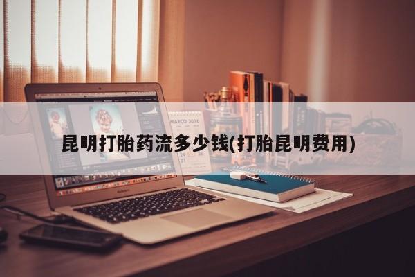 意外怀孕怎么办?打胎药购买微信昆明打胎药流多少钱(打胎昆明费用)