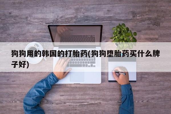 意外怀孕怎么办?打胎药购买微信狗狗用的韩国的打胎药(狗狗堕胎药买什么牌子好)