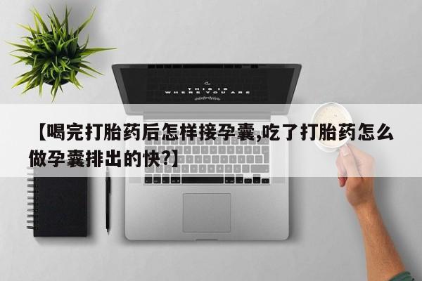 意外怀孕怎么办?打胎药购买微信【喝完打胎药后怎样接孕囊,吃了打胎药怎么做孕囊排出的快?】