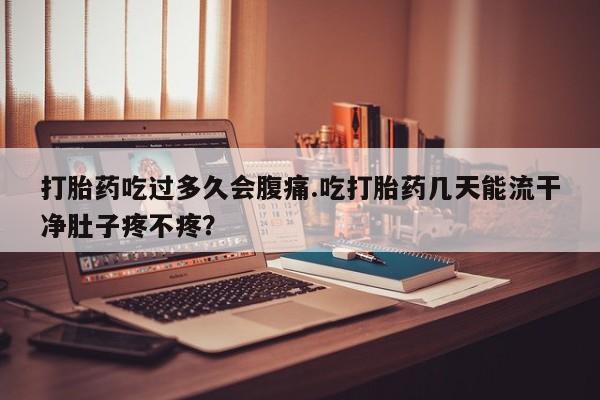 意外怀孕怎么办?打胎药购买微信打胎药吃过多久会腹痛.吃打胎药几天能流干净肚子疼不疼？