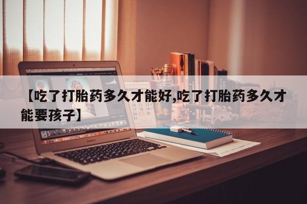 意外怀孕怎么办?打胎药购买微信【吃了打胎药多久才能好,吃了打胎药多久才能要孩子】