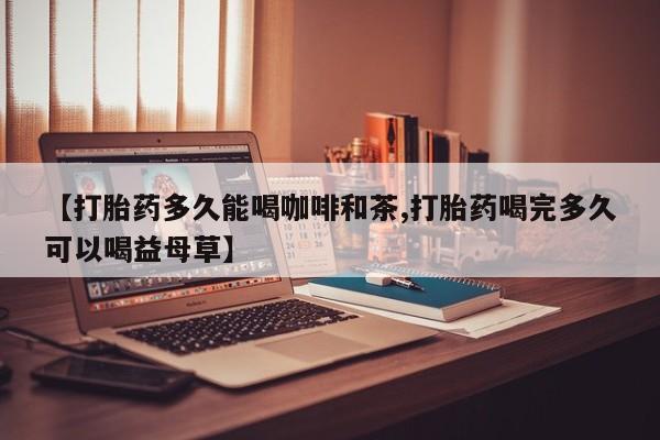 意外怀孕怎么办?打胎药购买微信【打胎药多久能喝咖啡和茶,打胎药喝完多久可以喝益母草】