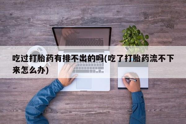 意外怀孕怎么办?打胎药购买微信吃过打胎药有排不出的吗(吃了打胎药流不下来怎么办)