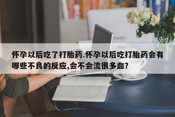 意外怀孕怎么办?打胎药购买微信怀孕以后吃了打胎药.怀孕以后吃打胎药会有哪些不良的反应,会不会流很多血？