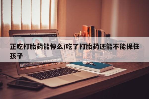 意外怀孕怎么办?打胎药购买微信正吃打胎药能停么/吃了打胎药还能不能保住孩子