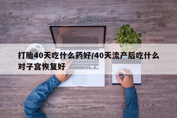 意外怀孕怎么办?打胎药购买微信打胎40天吃什么药好/40天流产后吃什么对子宫恢复好
