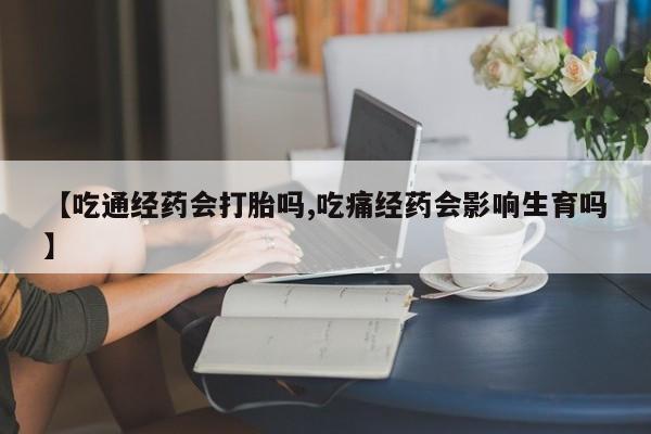 意外怀孕怎么办?打胎药购买微信【吃通经药会打胎吗,吃痛经药会影响生育吗】
