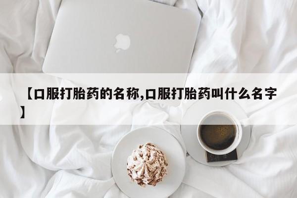 意外怀孕怎么办?打胎药购买微信【口服打胎药的名称,口服打胎药叫什么名字】