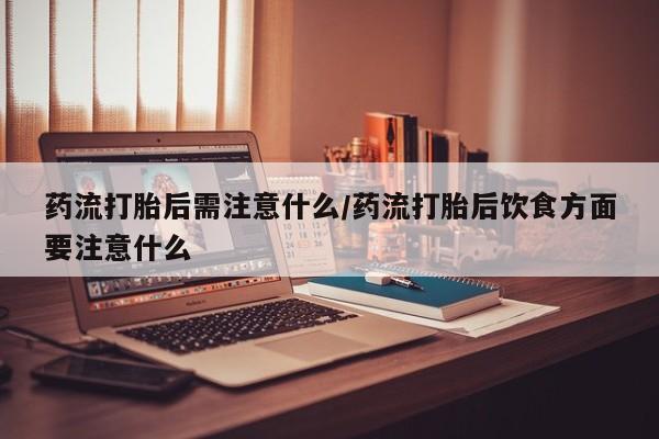 意外怀孕怎么办?打胎药购买微信药流打胎后需注意什么/药流打胎后饮食方面要注意什么